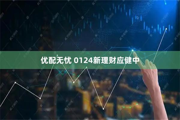 优配无忧 0124新理财应健中