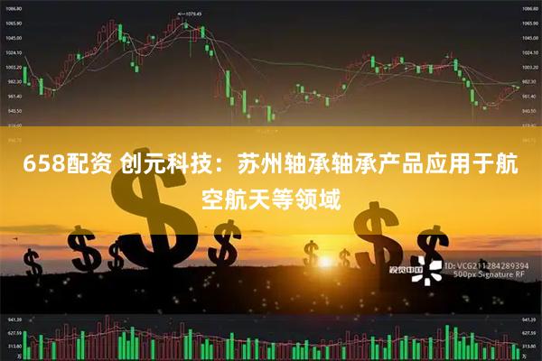 658配资 创元科技：苏州轴承轴承产品应用于航空航天等领域