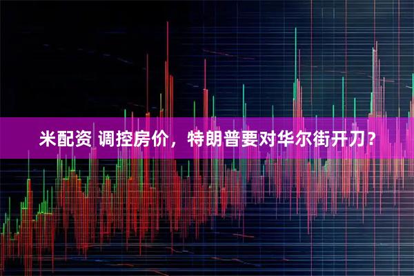 米配资 调控房价，特朗普要对华尔街开刀？