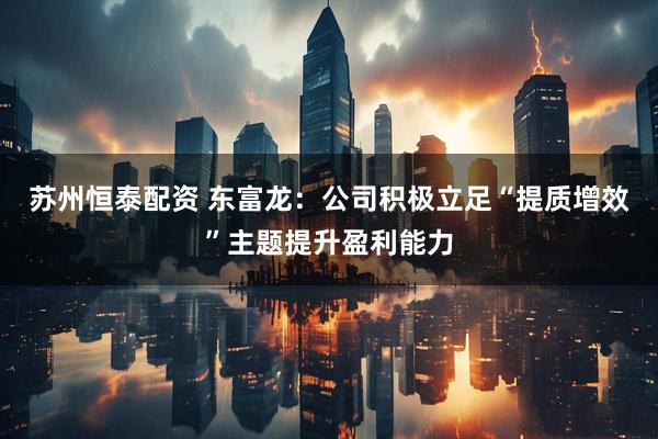 苏州恒泰配资 东富龙：公司积极立足“提质增效”主题提升盈利能力