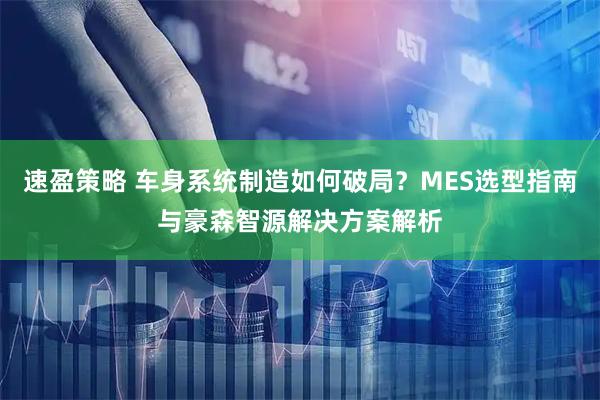 速盈策略 车身系统制造如何破局？MES选型指南与豪森智源解决方案解析