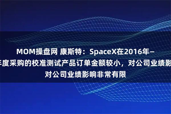 MOM操盘网 康斯特：SpaceX在2016年—2024年各年度采购的校准测试产品订单金额较小，对公司业绩影响非常有限