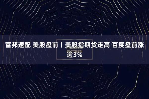 富邦速配 美股盘前丨美股指期货走高 百度盘前涨逾3%