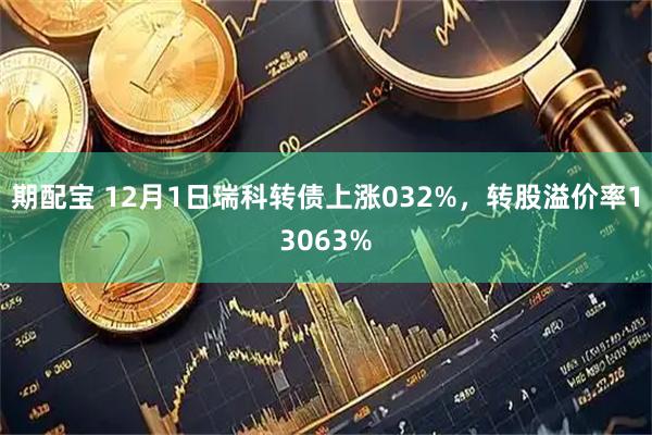 期配宝 12月1日瑞科转债上涨032%，转股溢价率13063%