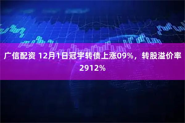广信配资 12月1日冠宇转债上涨09%，转股溢价率2912%