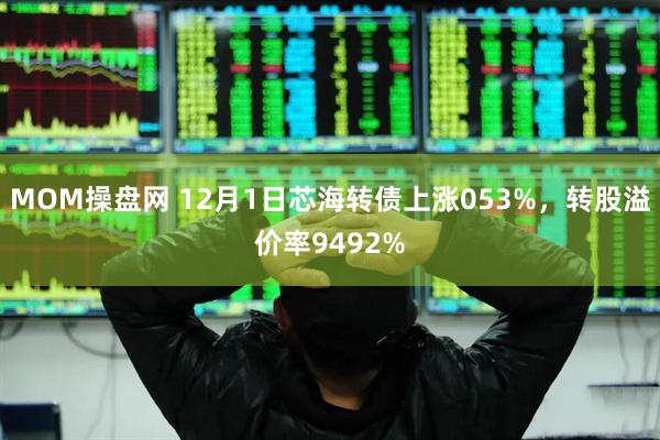 MOM操盘网 12月1日芯海转债上涨053%，转股溢价率9492%