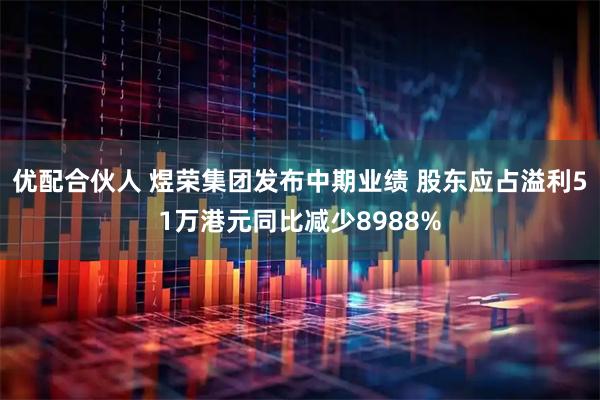 优配合伙人 煜荣集团发布中期业绩 股东应占溢利51万港元同比减少8988%