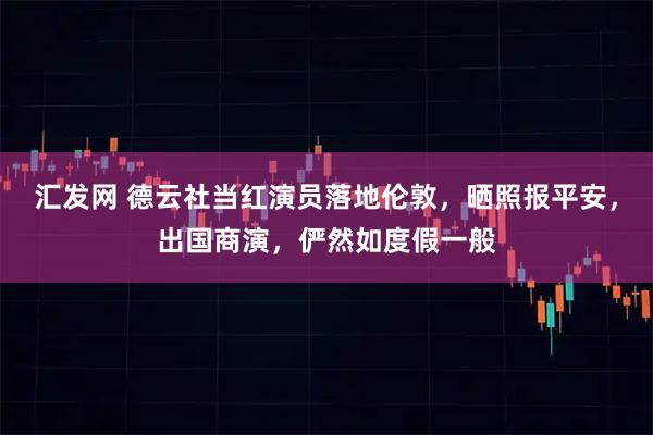 汇发网 德云社当红演员落地伦敦，晒照报平安，出国商演，俨然如度假一般