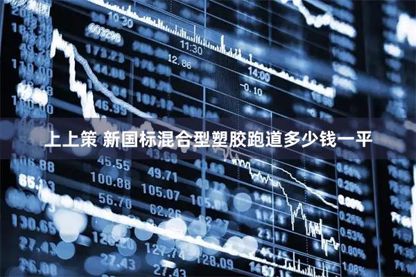 上上策 新国标混合型塑胶跑道多少钱一平