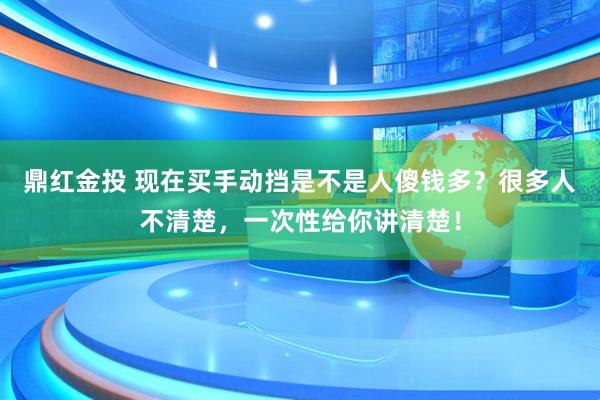 鼎红金投 现在买手动挡是不是人傻钱多？很多人不清楚，一次性给你讲清楚！