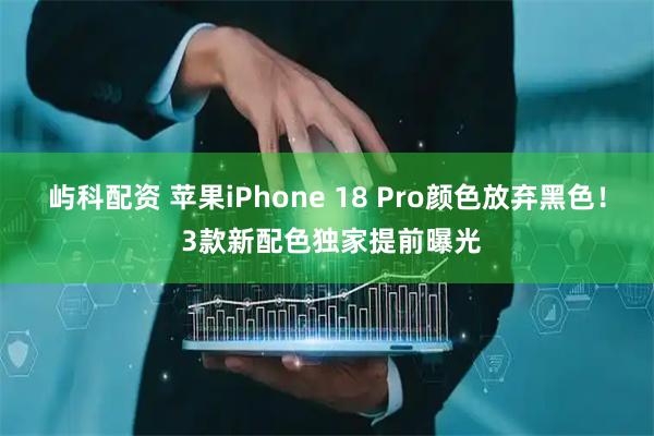 屿科配资 苹果iPhone 18 Pro颜色放弃黑色！ 3款新配色独家提前曝光