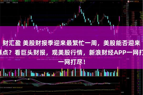 财汇盈 美股财报季迎来最繁忙一周,美股能否迎来新爆点?看巨头财报,观美股行情,新浪财经APP一网打尽!