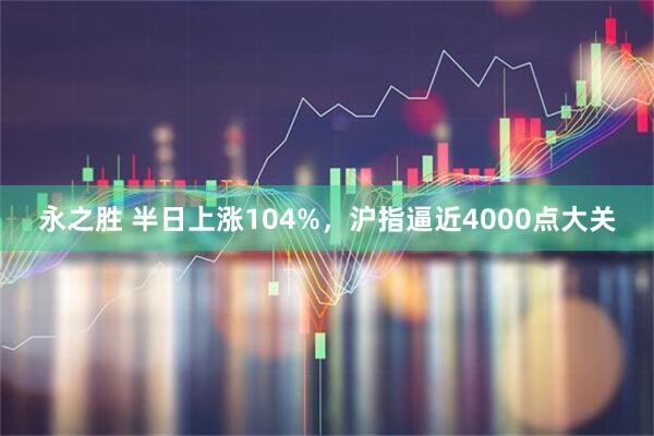永之胜 半日上涨104%,沪指逼近4000点大关