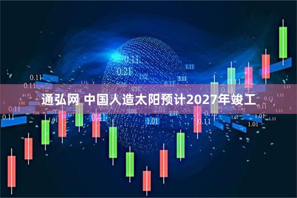 通弘网 中国人造太阳预计2027年竣工