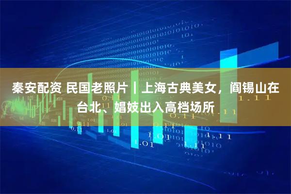 秦安配资 民国老照片|上海古典美女,阎锡山在台北、娼妓出入高档场所