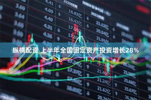 纵横配资 上半年全国固定资产投资增长28%