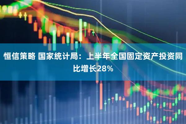 恒信策略 国家统计局：上半年全国固定资产投资同比增长28%
