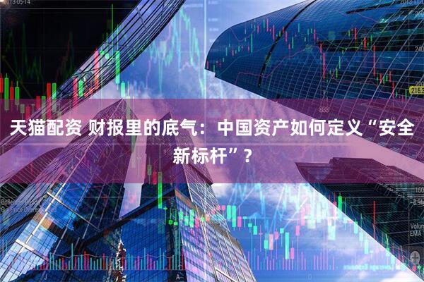 天猫配资 财报里的底气：中国资产如何定义“安全新标杆”？