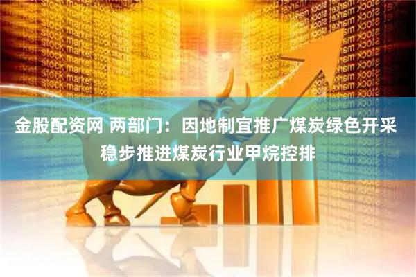 金股配资网 两部门：因地制宜推广煤炭绿色开采 稳步推进煤炭行业甲烷控排
