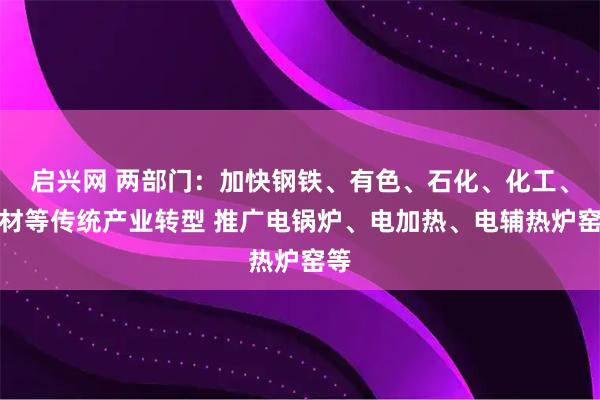 启兴网 两部门：加快钢铁、有色、石化、化工、建材等传统产业转型 推广电锅炉、电加热、电辅热炉窑等