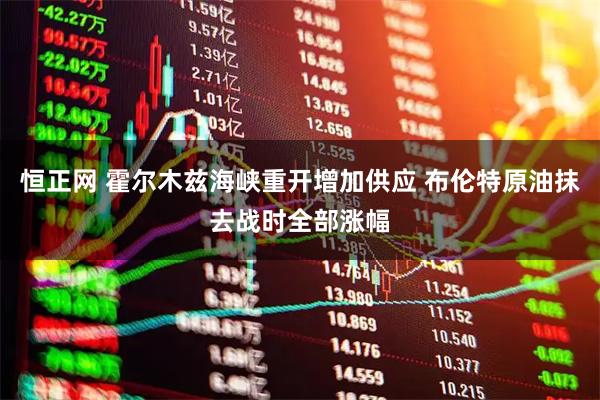恒正网 霍尔木兹海峡重开增加供应 布伦特原油抹去战时全部涨幅