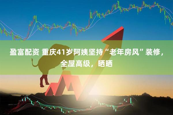 盈富配资 重庆41岁阿姨坚持“老年房风”装修，全屋高级，晒晒