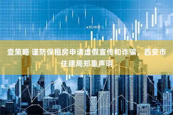 壹策略 谨防保租房申请虚假宣传和诈骗，西安市住建局郑重声明