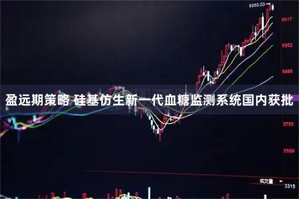 盈远期策略 硅基仿生新一代血糖监测系统国内获批
