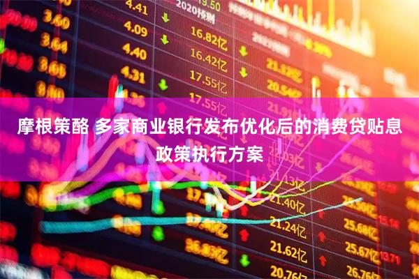 摩根策酪 多家商业银行发布优化后的消费贷贴息政策执行方案